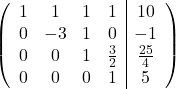\[ \left( \begin{array}{cccc|c} 1 & 1 & 1 & 1 & 10 \\ 0 & -3 & 1 & 0 & -1 \\ 0 & 0 & 1 & \frac{3}{2} & \frac{25}{4} \\ 0 & 0 & 0 & 1 & 5 \end{array} \right) \]