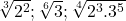 \sqrt[3]{2^2};  \sqrt[6]{3};  \sqrt[4]{2^3.3^5}