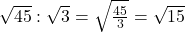 Rendered by QuickLaTeX.com \sqrt{45}:\sqrt{3}=\sqrt{\frac{45}{3}}=\sqrt{15}