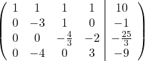 \[ \left( \begin{array}{cccc|c} 1 & 1 & 1 & 1 & 10 \\ 0 & -3 & 1 & 0 & -1 \\ 0 & 0 & -\frac{4}{3} & -2 & -\frac{25}{3} \\ 0 & -4 & 0 & 3 & -9 \end{array} \right) \]