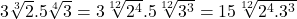 3\sqrt[3]{2}.5\sqrt[4]{3}=3\sqrt[12]{2^4}.5\sqrt[12]{3^3}=15\sqrt[12]{2^4.3^3}