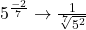 5^\frac{-2}{7} \rightarrow\frac{1}{\sqrt[7]{5^2}}