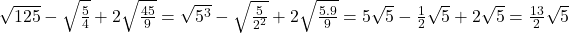 Rendered by QuickLaTeX.com \sqrt{125}-\sqrt{\frac{5}{4}}+2\sqrt{\frac{45}{9}}=\sqrt{5^3}-\sqrt{\frac{5}{2^2}}+2\sqrt{\frac{5.9}{9}}=5\sqrt{5}-\frac{1}{2}\sqrt{5}+2\sqrt{5}=\frac{13}{2}\sqrt{5}