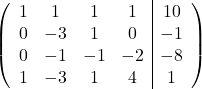 \[ \left( \begin{array}{cccc|c} 1 & 1 & 1 & 1 & 10 \\ 0 & -3 & 1 & 0 & -1 \\ 0 & -1 & -1 & -2 & -8 \\ 1 & -3 & 1 & 4 & 1 \end{array} \right) \]