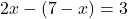 \[ 2x - (7 - x) = 3 \]