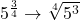 5^\frac{3}{4} \rightarrow\sqrt[4]{5^3}