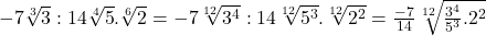 -7\sqrt[3]{3}:14\sqrt[4]{5}.\sqrt[6]{2}=-7\sqrt[12]{3^4}:14\sqrt[12]{5^3}.\sqrt[12]{2^2}=\frac{-7}{14}\sqrt[12]{\frac{3^4}{5^3}.2^2}