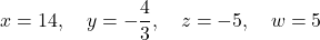 \[ x = 14, \quad y = -\frac{4}{3}, \quad z = -5, \quad w = 5 \]