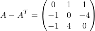 \[A - A^T = \begin{pmatrix}0 & 1 & 1 \\-1 & 0 & -4 \\-1 & 4 & 0\end{pmatrix}\]